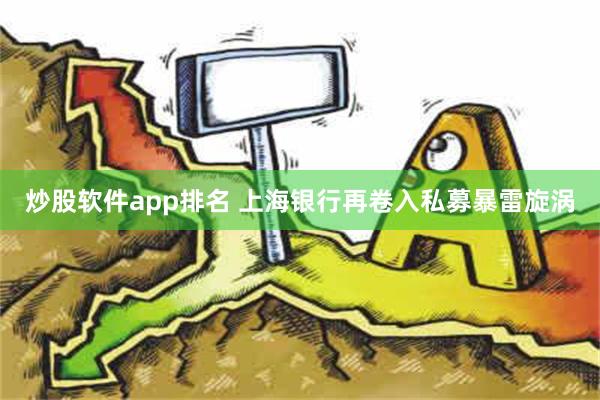 炒股软件app排名 上海银行再卷入私募暴雷旋涡