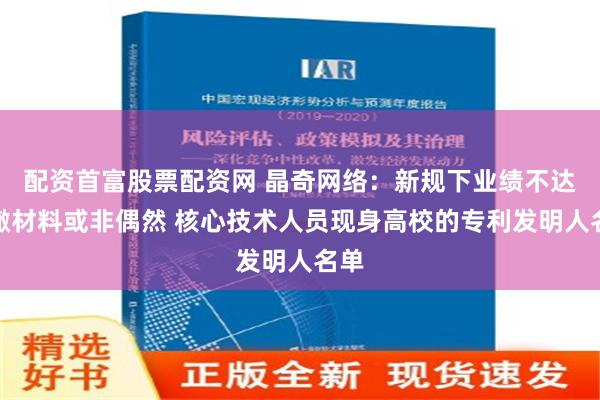 配资首富股票配资网 晶奇网络：新规下业绩不达标撤材料或非偶然 核心技术人员现身高校的专利发明人名单