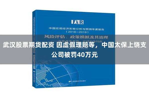 武汉股票期货配资 因虚假理赔等，中国太保上饶支公司被罚40万元