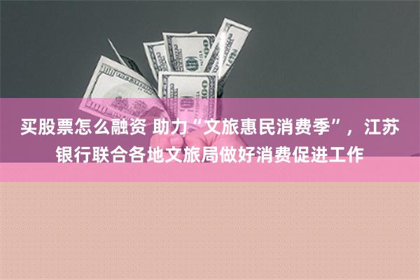 买股票怎么融资 助力“文旅惠民消费季”，江苏银行联合各地文旅局做好消费促进工作