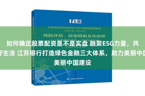 如何确定股票配资是不是实盘 融聚ESG力量，共创美好生活 江苏银行打造绿色金融三大体系，助力美丽中国建设