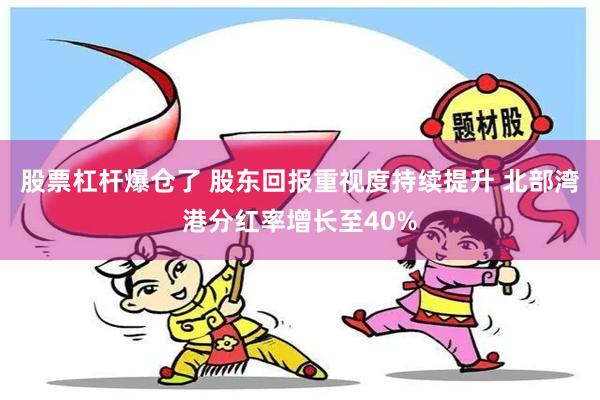 股票杠杆爆仓了 股东回报重视度持续提升 北部湾港分红率增长至40%