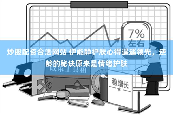 炒股配资合法网站 伊能静护肤心得遥遥领先，逆龄的秘诀原来是情绪护肤