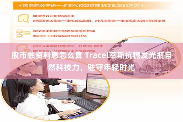 股市融资利息怎么算 Tracel萃斯抗糖发光瓶自然科技力，驻守年轻时光