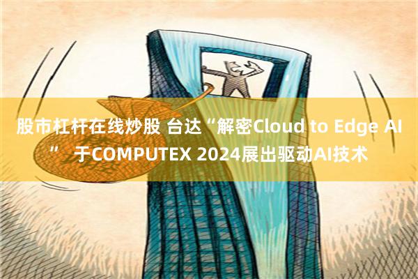 股市杠杆在线炒股 台达“解密Cloud to Edge AI”  于COMPUTEX 2024展出驱动AI技术