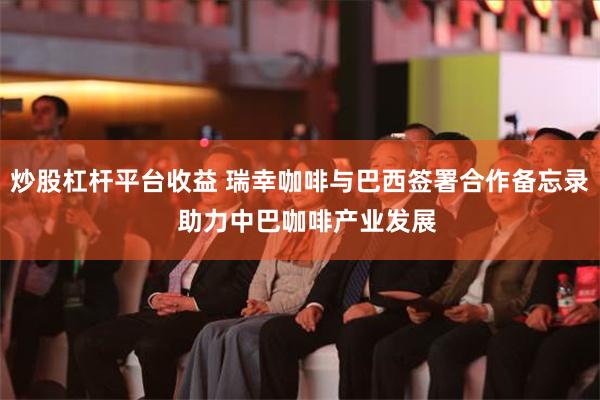 炒股杠杆平台收益 瑞幸咖啡与巴西签署合作备忘录  助力中巴咖啡产业发展