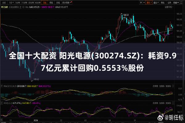 全国十大配资 阳光电源(300274.SZ)：耗资9.97亿元累计回购0.5553%股份