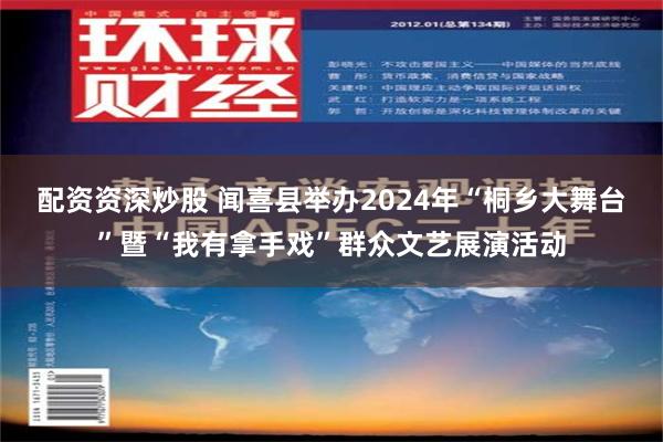 配资资深炒股 闻喜县举办2024年“桐乡大舞台”暨“我有拿手戏”群众文艺展演活动