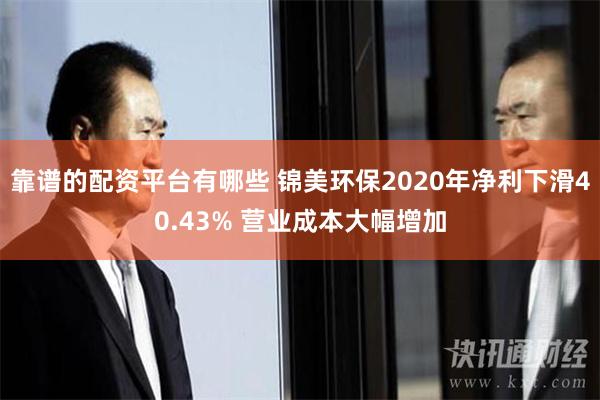 靠谱的配资平台有哪些 锦美环保2020年净利下滑40.43% 营业成本大幅增加