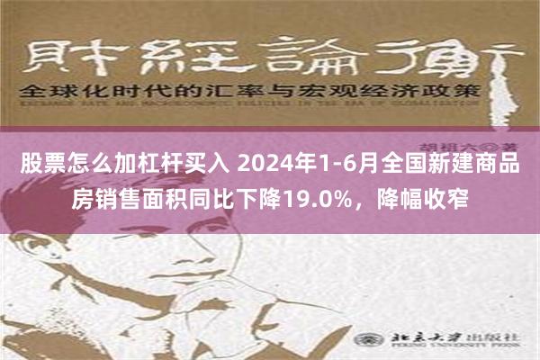 股票怎么加杠杆买入 2024年1-6月全国新建商品房销售面积同比下降19.0%，降幅收窄