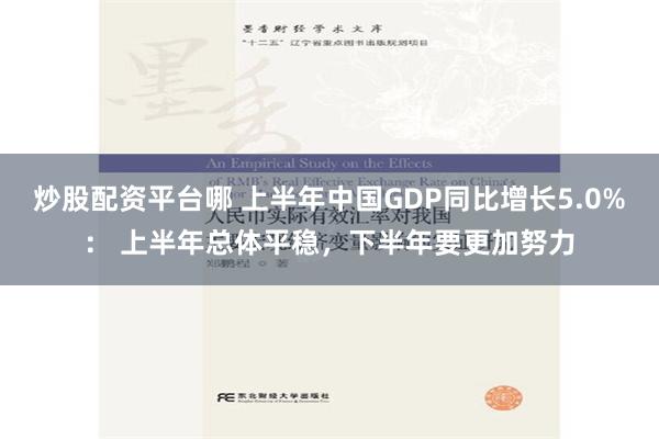 炒股配资平台哪 上半年中国GDP同比增长5.0%： 上半年总体平稳，下半年要更加努力