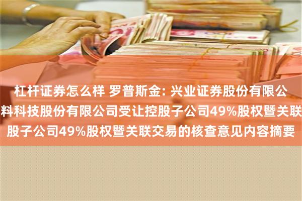 杠杆证券怎么样 罗普斯金: 兴业证券股份有限公司关于中亿丰罗普斯金材料科技股份有限公司受让控股子公司49%股权暨关联交易的核查意见内容摘要