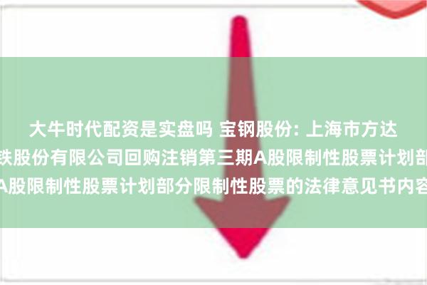 大牛时代配资是实盘吗 宝钢股份: 上海市方达律师事务所关于宝山钢铁股份有限公司回购注销第三期A股限制性股票计划部分限制性股票的法律意见书内容摘要