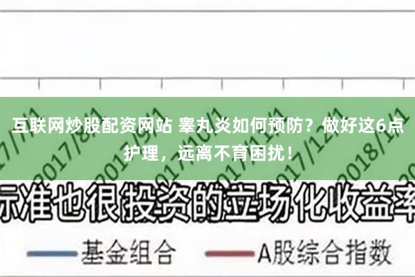 互联网炒股配资网站 睾丸炎如何预防？做好这6点护理，远离不育困扰！