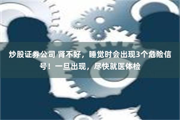 炒股证券公司 肾不好，睡觉时会出现3个危险信号！一旦出现，尽快就医体检