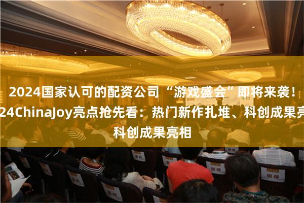 2024国家认可的配资公司 “游戏盛会”即将来袭！2024ChinaJoy亮点抢先看：热门新作扎堆、科创成果亮相