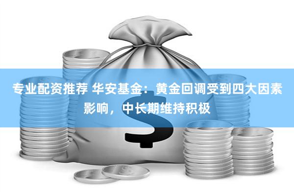 专业配资推荐 华安基金：黄金回调受到四大因素影响，中长期维持积极