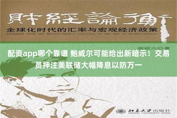 配资app哪个靠谱 鲍威尔可能给出新暗示！交易员押注美联储大幅降息以防万一