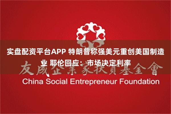 实盘配资平台APP 特朗普称强美元重创美国制造业 耶伦回应：市场决定利率