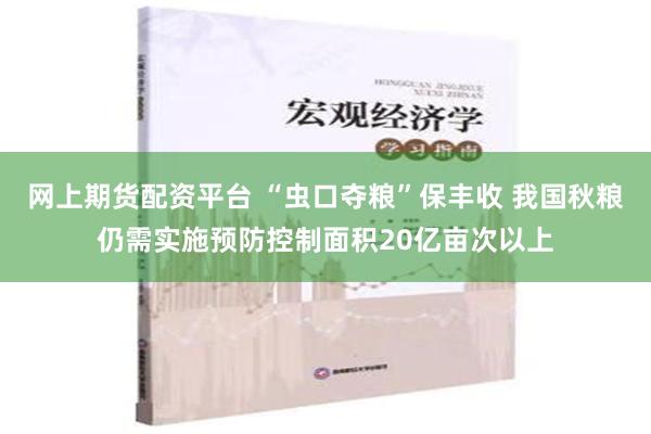 网上期货配资平台 “虫口夺粮”保丰收 我国秋粮仍需实施预防控制面积20亿亩次以上