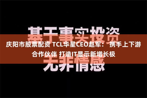 庆阳市股票配资 TCL华星CEO赵军： 携手上下游合作伙伴 打造IT显示新增长极