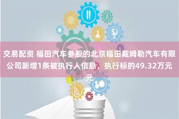 交易配资 福田汽车参股的北京福田戴姆勒汽车有限公司新增1条被执行人信息，执行标的49.32万元