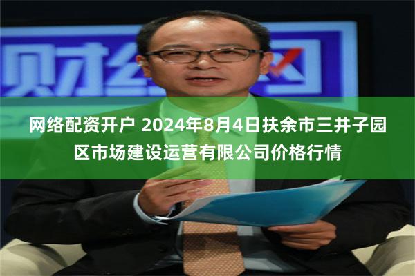 网络配资开户 2024年8月4日扶余市三井子园区市场建设运营有限公司价格行情