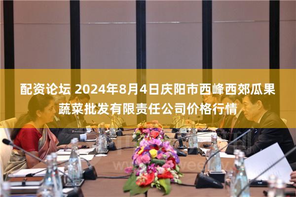 配资论坛 2024年8月4日庆阳市西峰西郊瓜果蔬菜批发有限责任公司价格行情