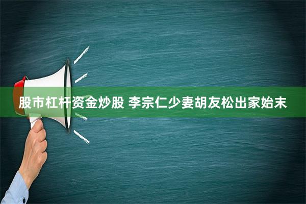 股市杠杆资金炒股 李宗仁少妻胡友松出家始末