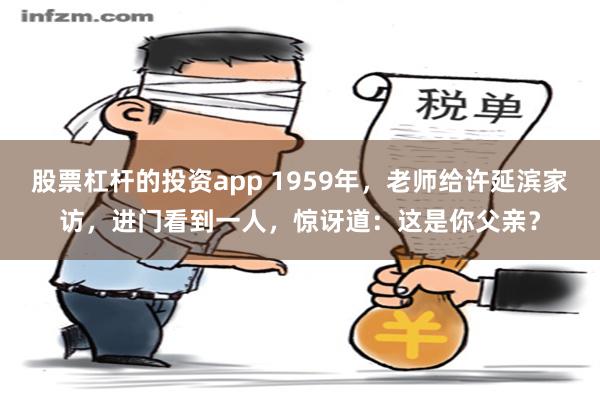 股票杠杆的投资app 1959年，老师给许延滨家访，进门看到一人，惊讶道：这是你父亲？