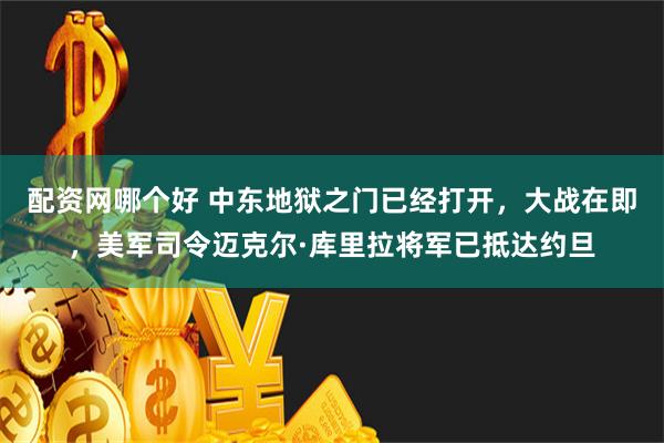 配资网哪个好 中东地狱之门已经打开，大战在即，美军司令迈克尔·库里拉将军已抵达约旦