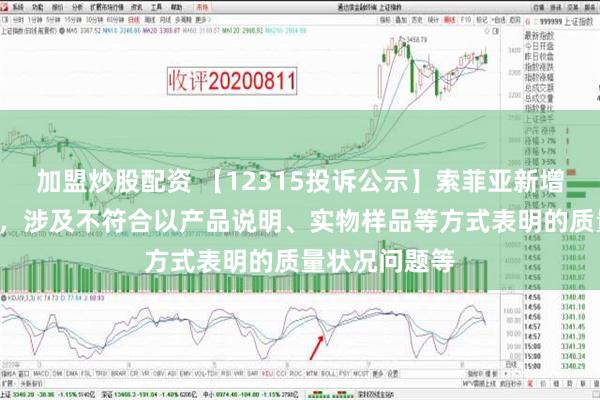 加盟炒股配资 【12315投诉公示】索菲亚新增2件投诉公示，涉及不符合以产品说明、实物样品等方式表明的质量状况问题等