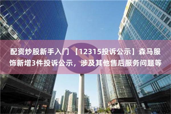 配资炒股新手入门 【12315投诉公示】森马服饰新增3件投诉公示，涉及其他售后服务问题等