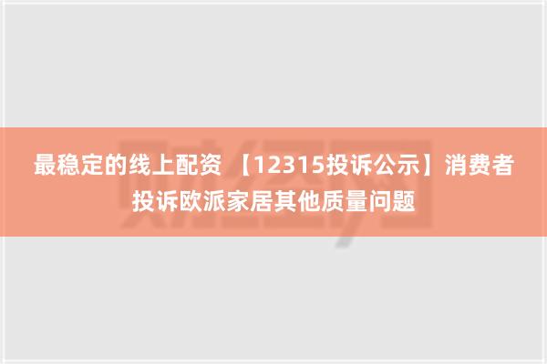 最稳定的线上配资 【12315投诉公示】消费者投诉欧派家居其他质量问题