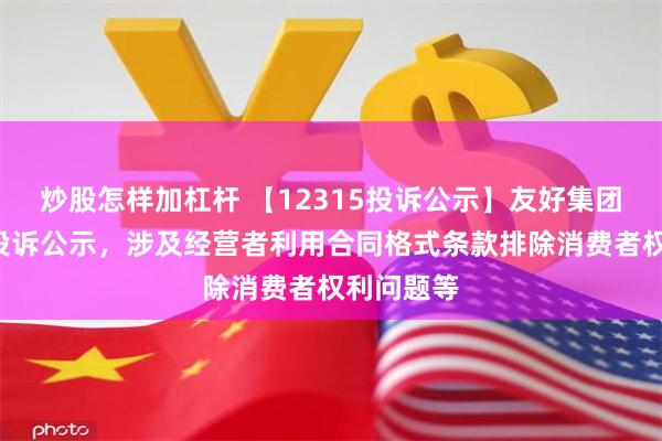 炒股怎样加杠杆 【12315投诉公示】友好集团新增2件投诉公示，涉及经营者利用合同格式条款排除消费者权利问题等