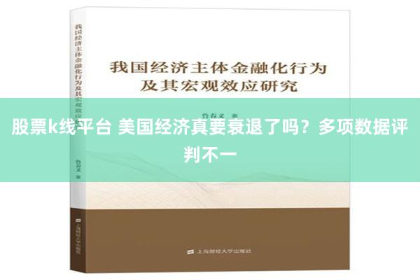 股票k线平台 美国经济真要衰退了吗？多项数据评判不一