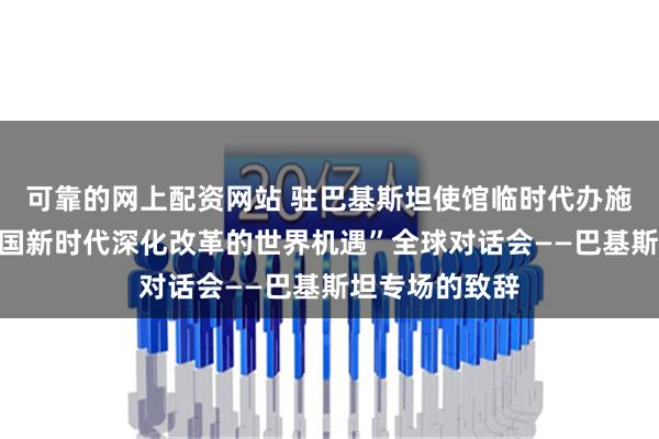 可靠的网上配资网站 驻巴基斯坦使馆临时代办施远强出席“中国新时代深化改革的世界机遇”全球对话会——巴基斯坦专场的致辞