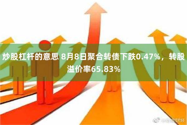 炒股杠杆的意思 8月8日聚合转债下跌0.47%，转股溢价率65.83%