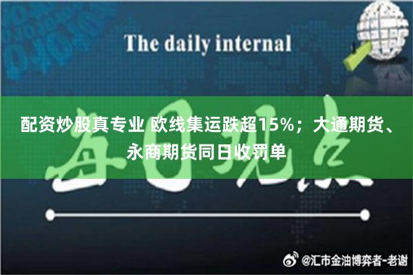 配资炒股真专业 欧线集运跌超15%；大通期货、永商期货同日收罚单