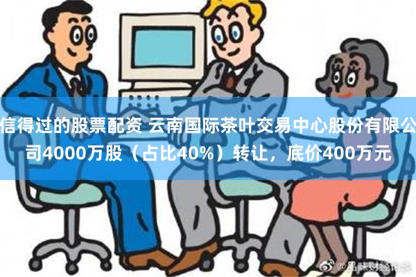 信得过的股票配资 云南国际茶叶交易中心股份有限公司4000万股（占比40%）转让，底价400万元