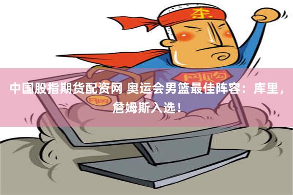 中国股指期货配资网 奥运会男篮最佳阵容：库里，詹姆斯入选！