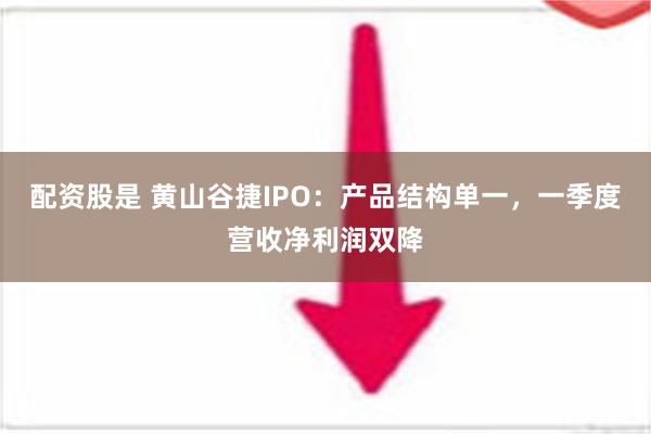 配资股是 黄山谷捷IPO：产品结构单一，一季度营收净利润双降