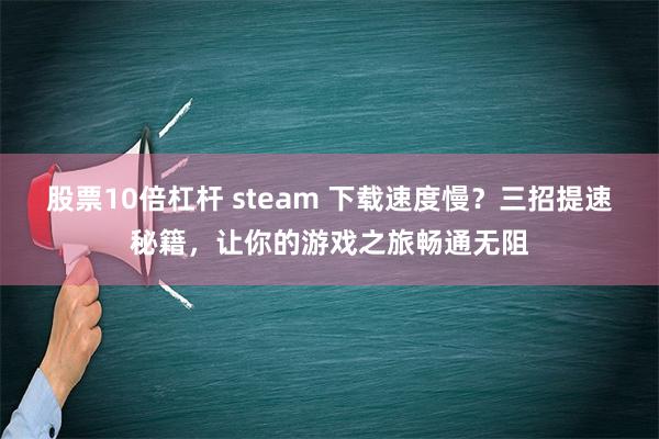 股票10倍杠杆 steam 下载速度慢？三招提速秘籍，让你的游戏之旅畅通无阻