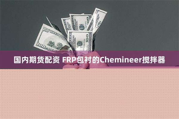 国内期货配资 FRP包衬的Chemineer搅拌器