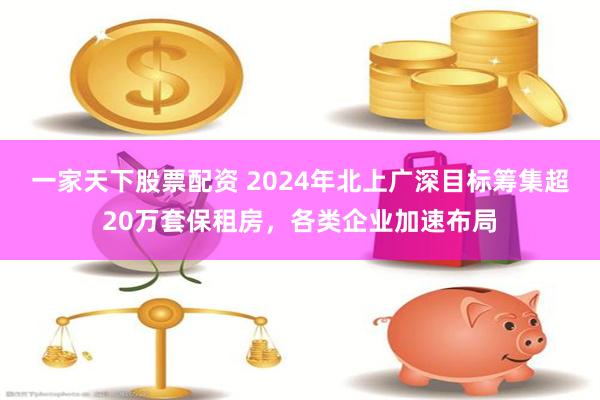 一家天下股票配资 2024年北上广深目标筹集超20万套保租房，各类企业加速布局