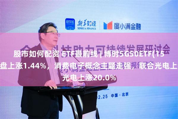 股市如何配资 ETF最前线 | 博时5G50ETF(159811)早盘上涨1.44%，消费电子概念主题走强，联合光电上涨20.0%