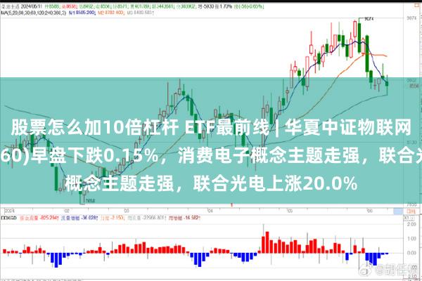 股票怎么加10倍杠杆 ETF最前线 | 华夏中证物联网主题ETF(516260)早盘下跌0.15%，消费电子概念主题走强，联合光电上涨20.0%