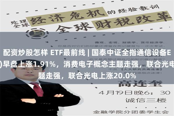 配资炒股怎样 ETF最前线 | 国泰中证全指通信设备ETF(515880)早盘上涨1.91%，消费电子概念主题走强，联合光电上涨20.0%