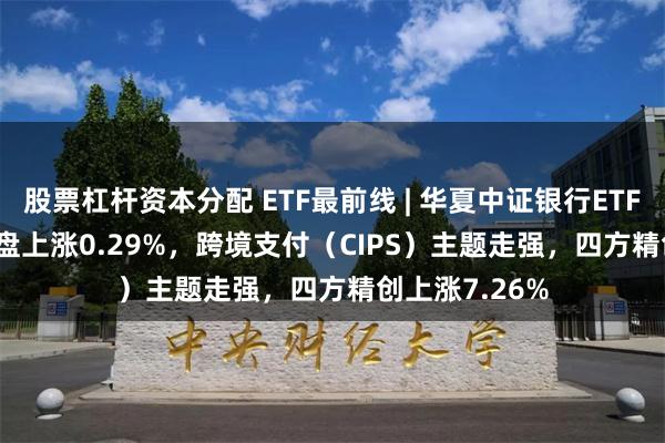 股票杠杆资本分配 ETF最前线 | 华夏中证银行ETF(515020)早盘上涨0.29%，跨境支付（CIPS）主题走强，四方精创上涨7.26%