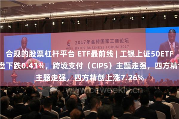 合规的股票杠杆平台 ETF最前线 | 工银上证50ETF(510850)早盘下跌0.41%，跨境支付（CIPS）主题走强，四方精创上涨7.26%